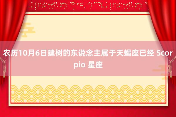 农历10月6日建树的东说念主属于天蝎座已经 Scorpio 星座