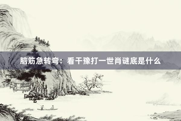 脑筋急转弯：看干豫打一世肖谜底是什么