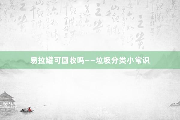 易拉罐可回收吗——垃圾分类小常识