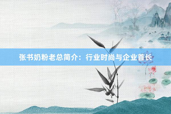 张书奶粉老总简介：行业时尚与企业首长