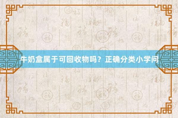 牛奶盒属于可回收物吗？正确分类小学问
