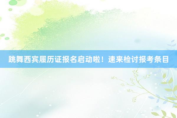跳舞西宾履历证报名启动啦！速来检讨报考条目