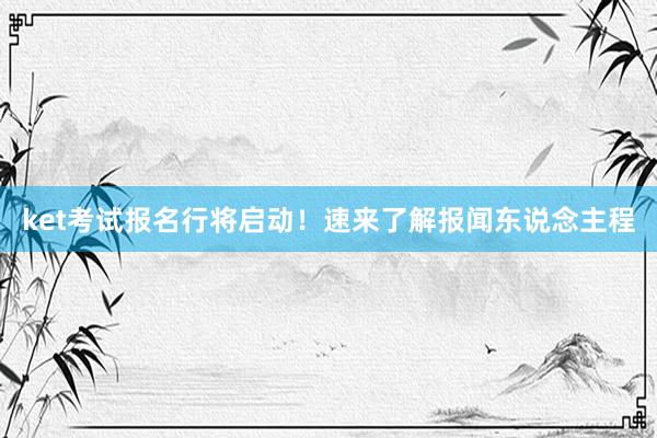 ket考试报名行将启动！速来了解报闻东说念主程