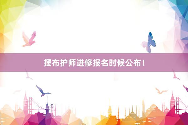 摆布护师进修报名时候公布！