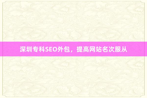 深圳专科SEO外包，提高网站名次服从