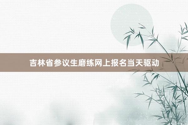 吉林省参议生磨练网上报名当天驱动