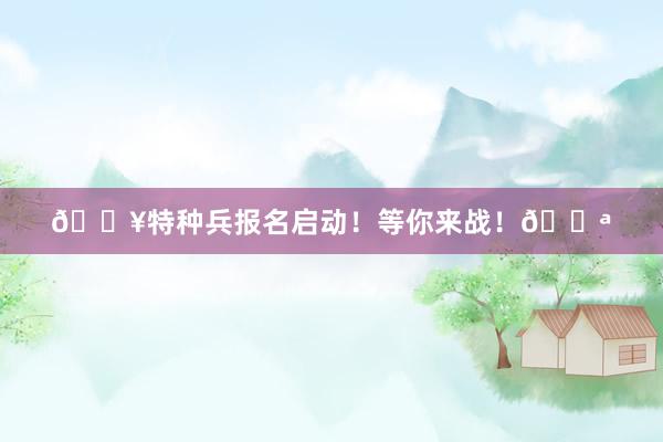 🔥特种兵报名启动！等你来战！💪