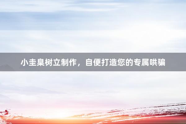 小圭臬树立制作，自便打造您的专属哄骗