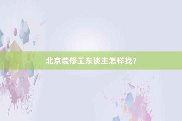 北京装修工东谈主怎样找？