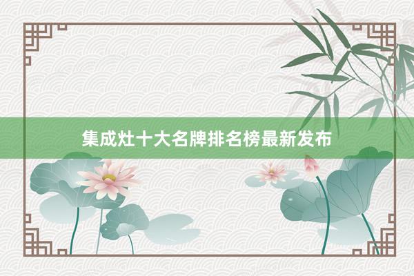 集成灶十大名牌排名榜最新发布