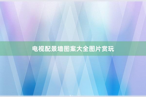 电视配景墙图案大全图片赏玩