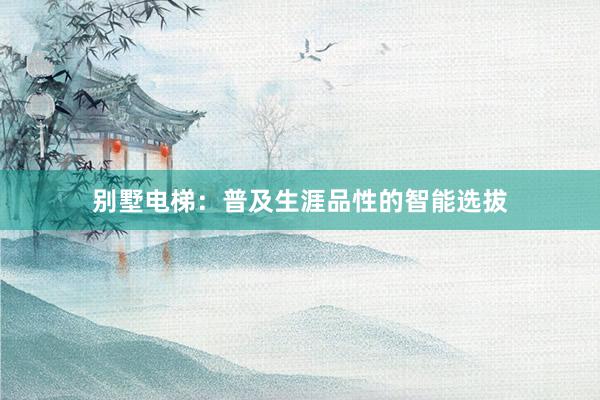 别墅电梯：普及生涯品性的智能选拔