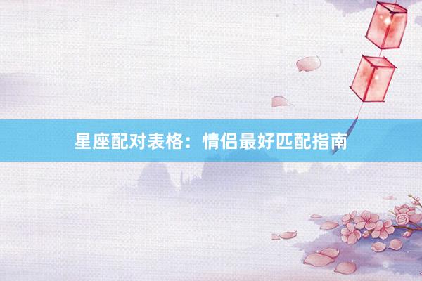 星座配对表格：情侣最好匹配指南