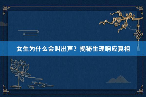 女生为什么会叫出声？揭秘生理响应真相
