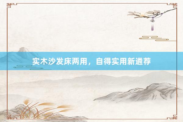 实木沙发床两用，自得实用新遴荐