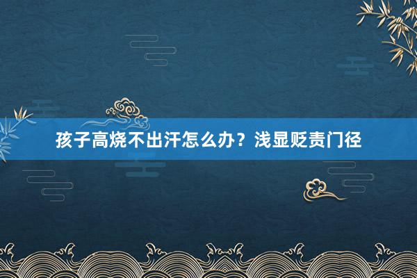 孩子高烧不出汗怎么办？浅显贬责门径
